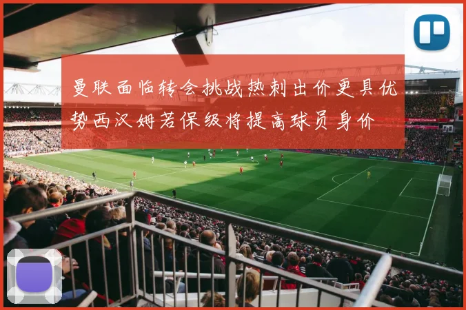 曼联面临转会挑战热刺出价更具优势西汉姆若保级将提高球员身价