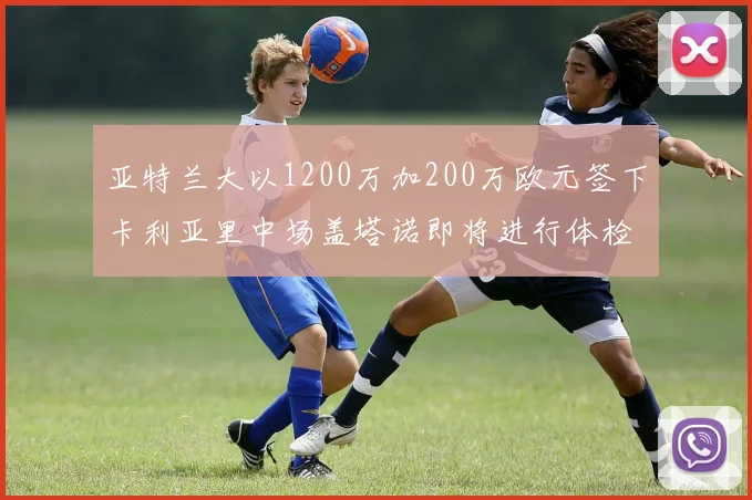 亚特兰大以1200万加200万欧元签下卡利亚里中场盖塔诺即将进行体检