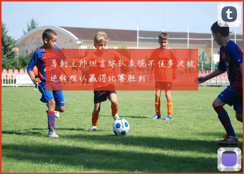 马刺主帅坦言球队表现不佳多次被逆转难以赢得比赛胜利