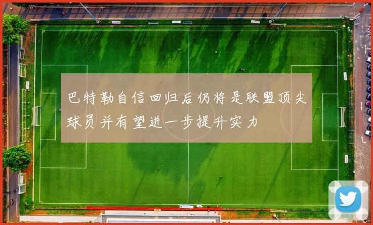 巴特勒自信回归后仍将是联盟顶尖球员并有望进一步提升实力