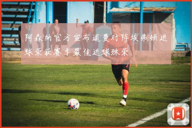阿森纳官方宣布道曼对阵埃弗顿进球荣获赛季最佳进球殊荣