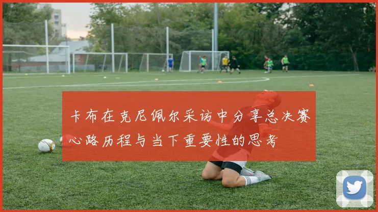 卡布在克尼佩尔采访中分享总决赛心路历程与当下重要性的思考