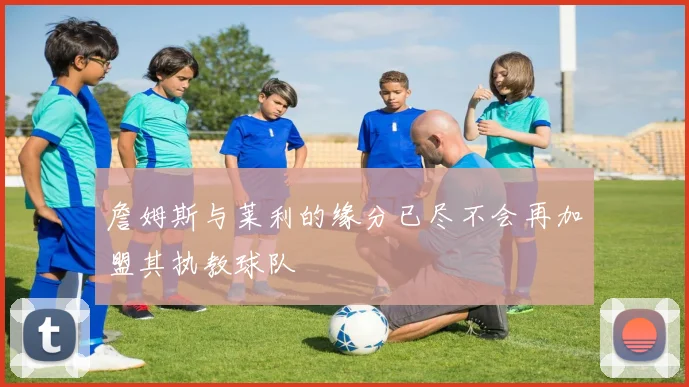 詹姆斯与莱利的缘分已尽不会再加盟其执教球队