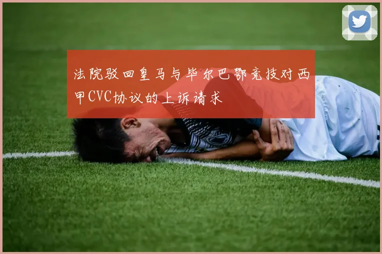 法院驳回皇马与毕尔巴鄂竞技对西甲CVC协议的上诉请求