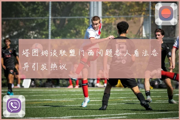 塔图姆谈联盟门面问题各人看法各异引发热议
