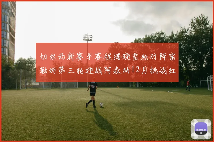 切尔西新赛季赛程揭晓首轮对阵富勒姆第三轮迎战阿森纳12月挑战红军和蓝月亮