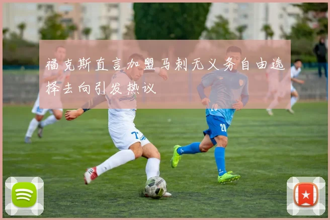 福克斯直言加盟马刺无义务自由选择去向引发热议