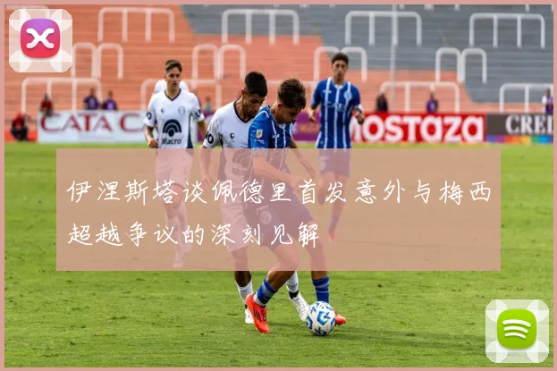 伊涅斯塔谈佩德里首发意外与梅西超越争议的深刻见解